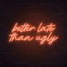 Better Late Than Ugly Neon Sign - Neon Filter